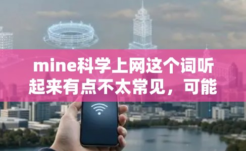 mine科学上网这个词听起来有点不太常见，可能是指某个特定的场景或领域。如果你指的是在科学领域或特定学科中使用互联网进行学习、研究或项目，那么以下是一些建议和建议
