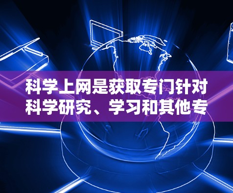 科学上网是获取专门针对科学研究、学习和其他专业活动的优质资源的一种方式。以下是一步步的指南，帮助你科学地使用科学上网
