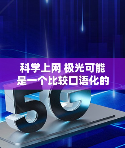 科学上网 极光可能是一个比较口语化的表达，可以理解为在科学上网（即通过互联网学习科学）这个主题下，提到极光（可能是北极星的光芒，或者更高层次的网络效果）以下是对这个短语的解释和建议