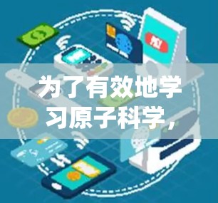 为了有效地学习原子科学，您可以按照以下步骤进行系统化的学习规划