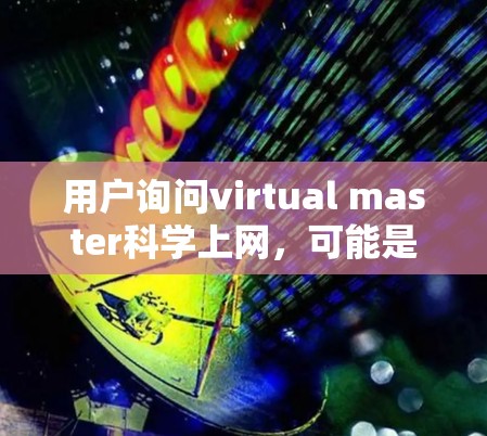 用户询问virtual master科学上网，可能是关于虚拟科学平台的使用，但表达不太清晰。以下是对该问题的逐步解答