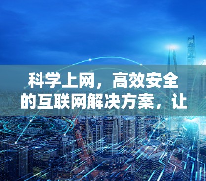 科学上网，高效安全的互联网解决方案，让你的网络更高效，更安全