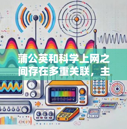 蒲公英和科学上网之间存在多重关联，主要体现在以下几点