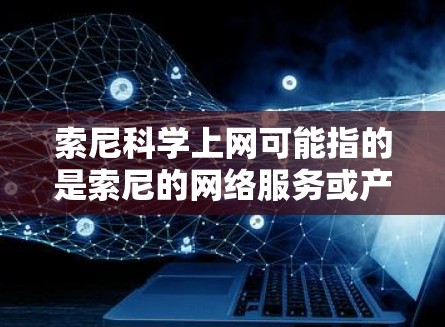 索尼科学上网可能指的是索尼的网络服务或产品，具体取决于上下文。以下是一些可能的解释和步骤，供您参考