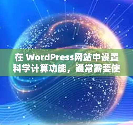 在 WordPress网站中设置科学计算功能，通常需要使用特定的插件或主题，以实现如数学公式、Markdown语法等功能。以下是一些常见的方法和工具