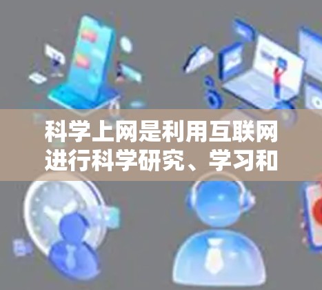 科学上网是利用互联网进行科学研究、学习和交流的活动。以下是一些关于科学上网的思考和建议