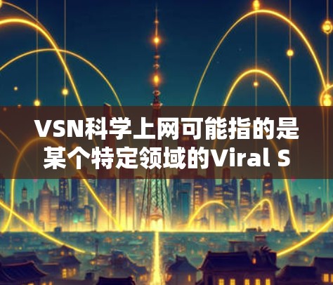VSN科学上网可能指的是某个特定领域的Viral Santa Network（虚拟 Santa项目）或科学上网（科学研究或学习使用互联网）以下是一些可能的解释和建议