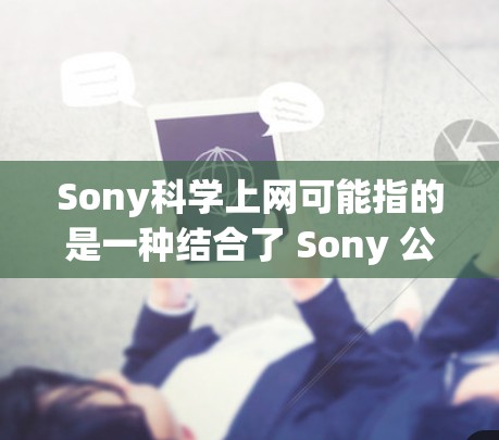 Sony科学上网可能指的是一种结合了 Sony 公司技术和服务，用于科学或教育领域的设备或软件。以下是一些可能的解释和信息