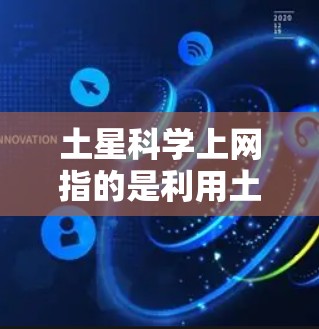 土星科学上网指的是利用土星的环境和性质进行科学计算和研究的技术。土星是一个离心率较高的行星，其大气层较稳定，适合进行特定的科学计算。以下是一些可能的解释