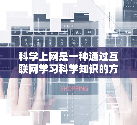 科学上网是一种通过互联网学习科学知识的方法，涵盖了多种途径和工具。以下是一些综合性的科学上网方法和建议