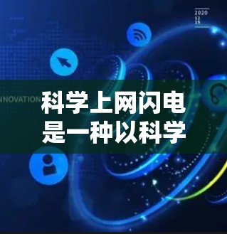 科学上网闪电是一种以科学为主题的网络创新模式，它利用互联网和科学手段进行创新，旨在推动科学研究的突破和进展。以下是对科学上网闪电的详细介绍
