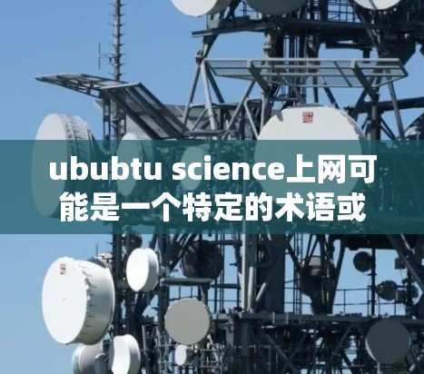 ububtu science上网可能是一个特定的术语或主题，但并没有明确的定义或上下文。如果你指的是科学上网，那么可以建议你关注以下方面的内容