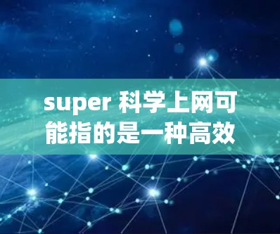super 科学上网可能指的是一种高效、科学且便捷的上网方式，旨在通过技术手段提升上网效率、增强安全性或改善用户体验。以下是一些可能指的是什么