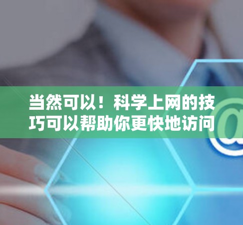 当然可以！科学上网的技巧可以帮助你更快地访问更多内容，减少等待时间。以下是一些科学上网的技巧和方法