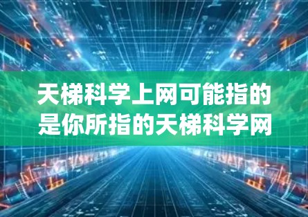 天梯科学上网可能指的是你所指的天梯科学网（Tianji Scientific Net）这是一个由中国天梯科学网组织运行的网络服务，旨在支持科学研究和教育。以下是一些关于天梯科学网的常见问题和解答