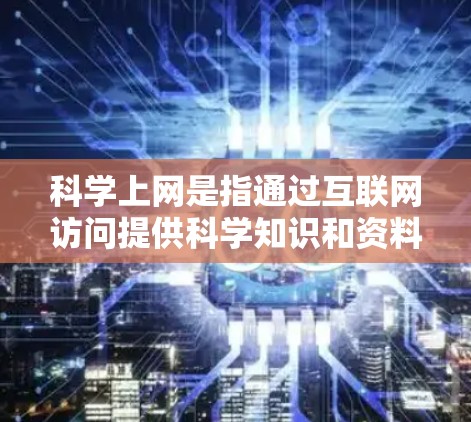 科学上网是指通过互联网访问提供科学知识和资料的网站。它在获取科学信息、学习知识和研究科学方面具有重要作用。然而，科学上网也面临访问权限限制、安全问题和隐私问题等挑战。以下是对科学上网的详细分析