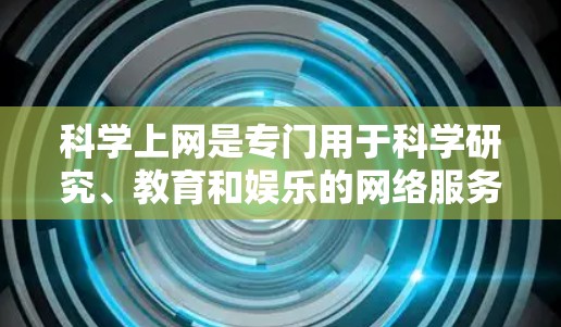 科学上网是专门用于科学研究、教育和娱乐的网络服务，具有显著的费用结构、用户群体和使用特点。以下是对其进行全面的分析