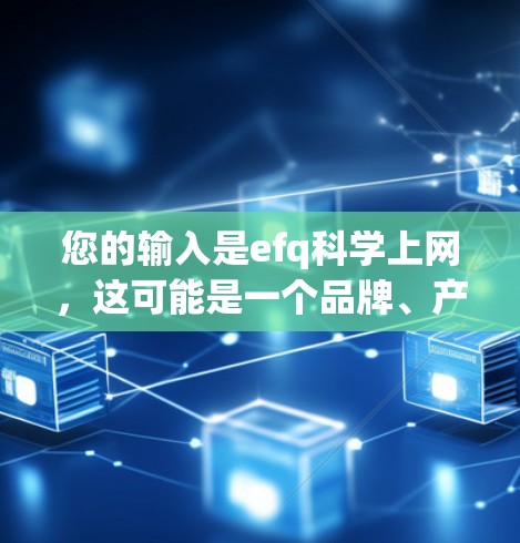 您的输入是efq科学上网，这可能是一个品牌、产品或术语的缩写。为了更清晰地帮助您，我需要更多的信息