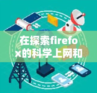 在探索firefox的科学上网和科学社交功能时，我们可以分步骤进行分析和总结