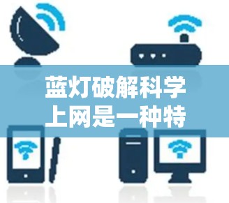 蓝灯破解科学上网是一种特定的网络控制软件或工具，用于通过某种方式控制科学设备或网络服务，以满足科学或技术需求。以下是对该短语的详细分析