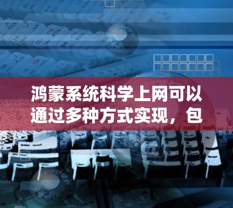 鸿蒙系统科学上网可以通过多种方式实现，包括使用自带服务、配置服务器管理上网、设置防火墙等。以下是一个详细的步骤指南