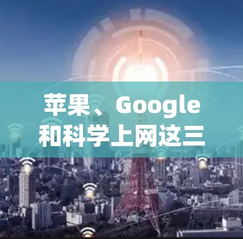 苹果、Google和科学上网这三个元素可能指的是苹果公司、谷歌公司以及在科学或科技领域的在线工具或平台。以下是对这三个元素的分析