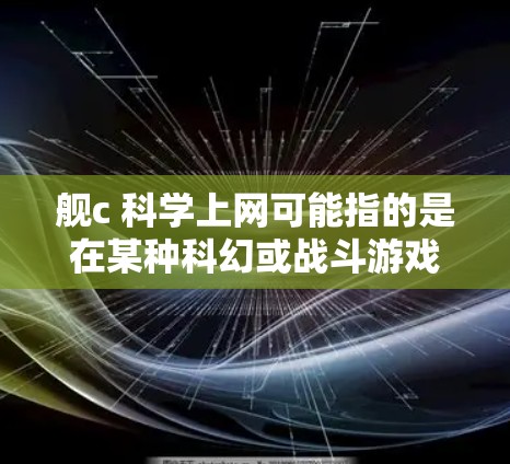 舰c 科学上网可能指的是在某种科幻或战斗游戏的设定中，舰c角色或装备与科学、上网技术相关联。以下是一些可能的解释和讨论方向