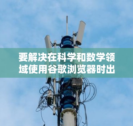 要解决在科学和数学领域使用谷歌浏览器时出现的问题，以下是一个有条理的解决方案