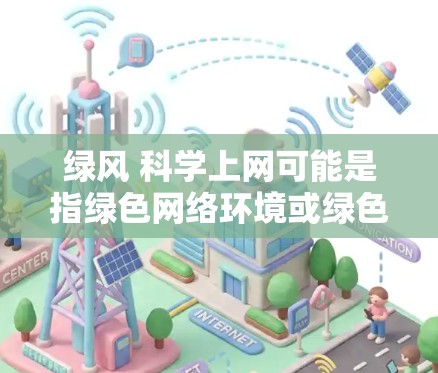 绿风 科学上网可能是指绿色网络环境或绿色网络空间的概念。绿色网络通常指的是在互联网技术、能源使用和数据管理等方面采取绿色、可持续的方式。以下是一些可能与绿色网络环境相关的信息和内容