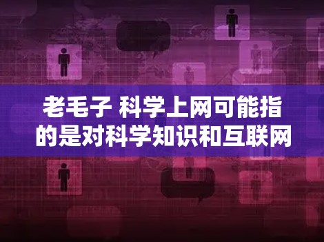 老毛子 科学上网可能指的是对科学知识和互联网的使用有一定的困惑或需求。如果你是学生或者对科学和互联网感兴趣的人，可能需要一些指导来正确使用互联网获取科学知识。以下是一些可能的建议和建议