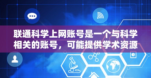 联通科学上网账号是一个与科学相关的账号，可能提供学术资源、研究服务或跨机构合作功能。以下是一个详细的解释