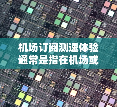 机场订阅测速体验通常是指在机场或机场附近安装或订阅测速设备，用于实时检测乘客的行驶速度。以下是一些关于机场订阅测速体验的相关内容
