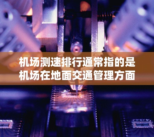 机场测速排行通常指的是机场在地面交通管理方面对乘客速度的监测和限制情况。机场会通过测速系统来确保地面交通的秩序，防止飞机和乘客因速度过快而发生危险情况。以下是一些常见的机场测速排行情况和信息
