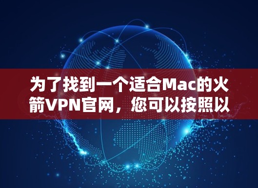 为了找到一个适合Mac的火箭VPN官网，您可以按照以下步骤进行
