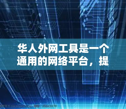华人外网工具是一个通用的网络平台，提供多种语言翻译、信息查询、文档下载和新闻浏览等功能。以下是一些华人常用的外网工具