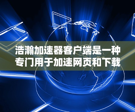 浩瀚加速器客户端是一种专门用于加速网页和下载的应用程序，旨在提升用户访问网站和下载文件的速度。以下是关于它的详细介绍