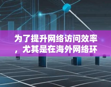 为了提升网络访问效率，尤其是在海外网络环境下，使用合适的工具可以节省时间和资源。以下是一个有条理的指南，帮助您系统地进行网络优化