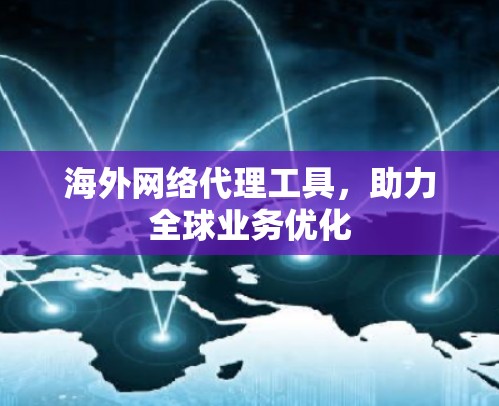 海外网络代理工具，助力全球业务优化