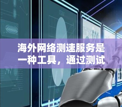 海外网络测速服务是一种工具，通过测试和测量网络速度来了解其性能。以下是对这一服务的详细介绍和风险分析
