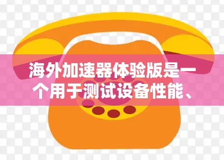 海外加速器体验版是一个用于测试设备性能、比较不同设备、优化应用体验的工具。以下是一些常见的海外加速器及其功能