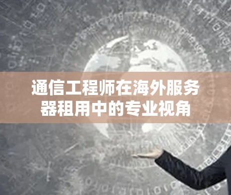 通信工程师在海外服务器租用中的专业视角