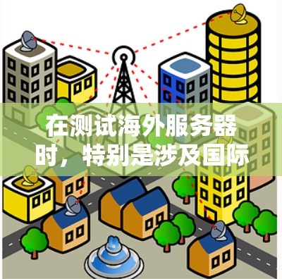 在测试海外服务器时，特别是涉及国际网络连接的服务器，需要确保网络的稳定性、连接速度和可靠性。以下是一些在测试海外服务器时需要注意的步骤和注意事项