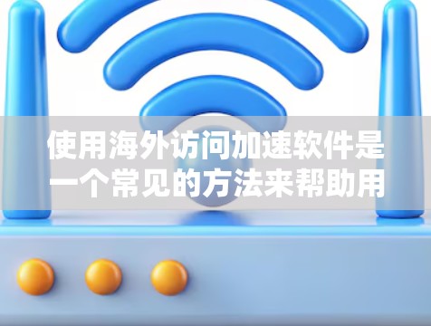 使用海外访问加速软件是一个常见的方法来帮助用户访问网络资源，尤其是在互联网不稳定或有潜在安全风险的情况下。以下是一些关于海外访问加速软件的评测和建议，帮助你更好地理解和使用这些工具