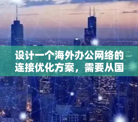 设计一个海外办公网络的连接优化方案，需要从国内话费、数据和网络三个方面入手，结合用户的具体需求和使用习惯进行优化。以下是详细的步骤指南