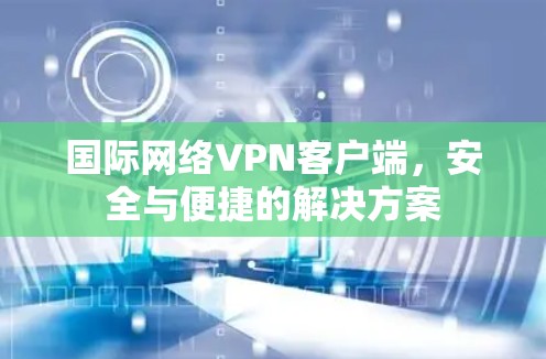 国际网络VPN客户端，安全与便捷的解决方案