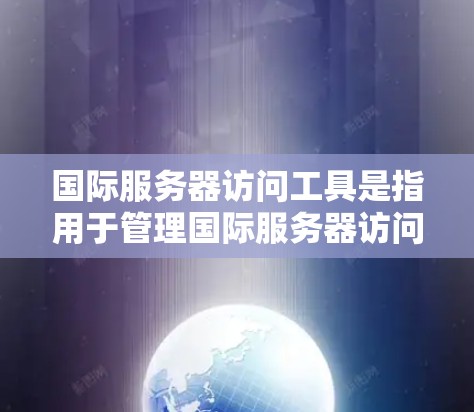 国际服务器访问工具是指用于管理国际服务器访问权限和状态的工具，主要包括以下几个方面