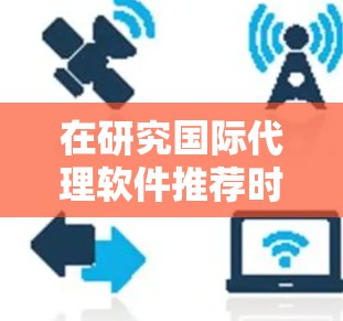 在研究国际代理软件推荐时，我注意到以下几种工具，并根据不同的行业特点和需求进行了分类