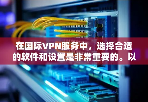 在国际VPN服务中，选择合适的软件和设置是非常重要的。以下是一些常见的国际VPN测速软件及其特点，可以帮助你更好地理解它们