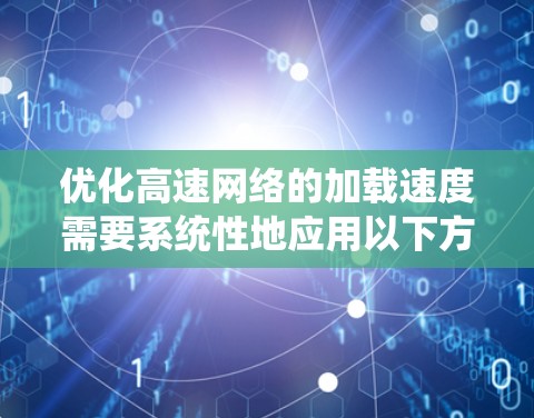 优化高速网络的加载速度需要系统性地应用以下方法