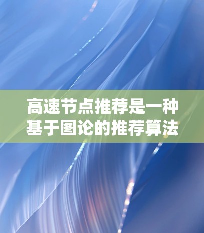 高速节点推荐是一种基于图论的推荐算法，广泛应用于社交媒体、交通系统等领域，旨在提高效率和满足用户需求。以下是对高速节点推荐的详细分析